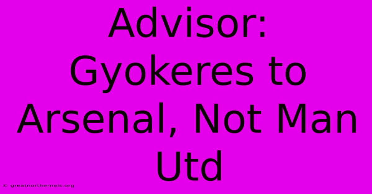 Advisor: Gyokeres To Arsenal, Not Man Utd