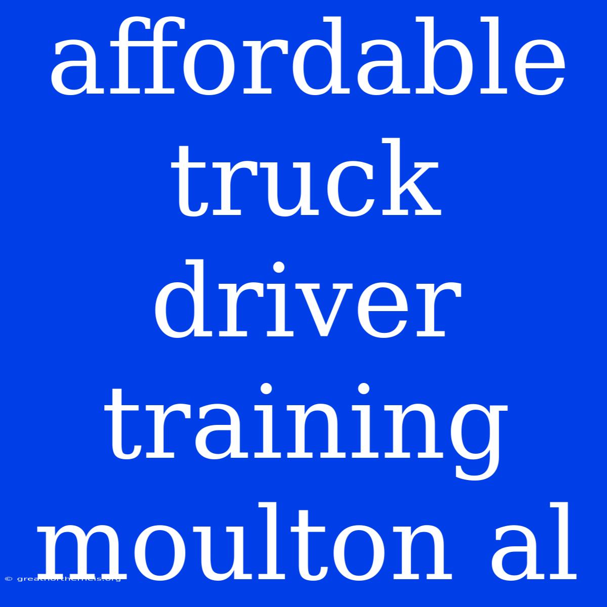 Affordable Truck Driver Training Moulton Al