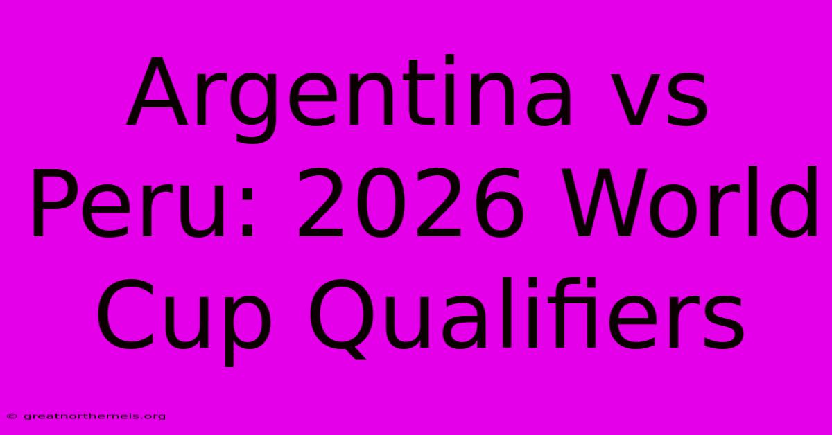 Argentina Vs Peru: 2026 World Cup Qualifiers