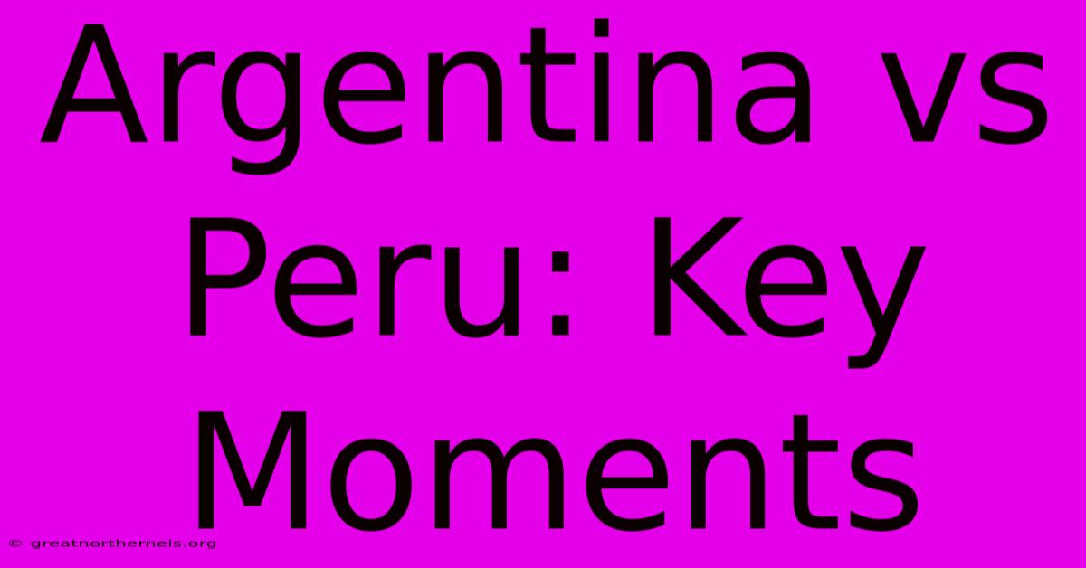 Argentina Vs Peru: Key Moments