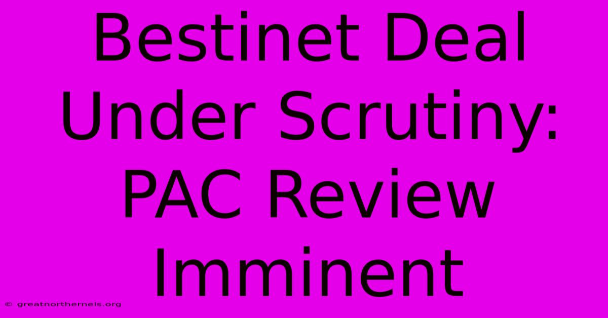 Bestinet Deal Under Scrutiny:  PAC Review Imminent