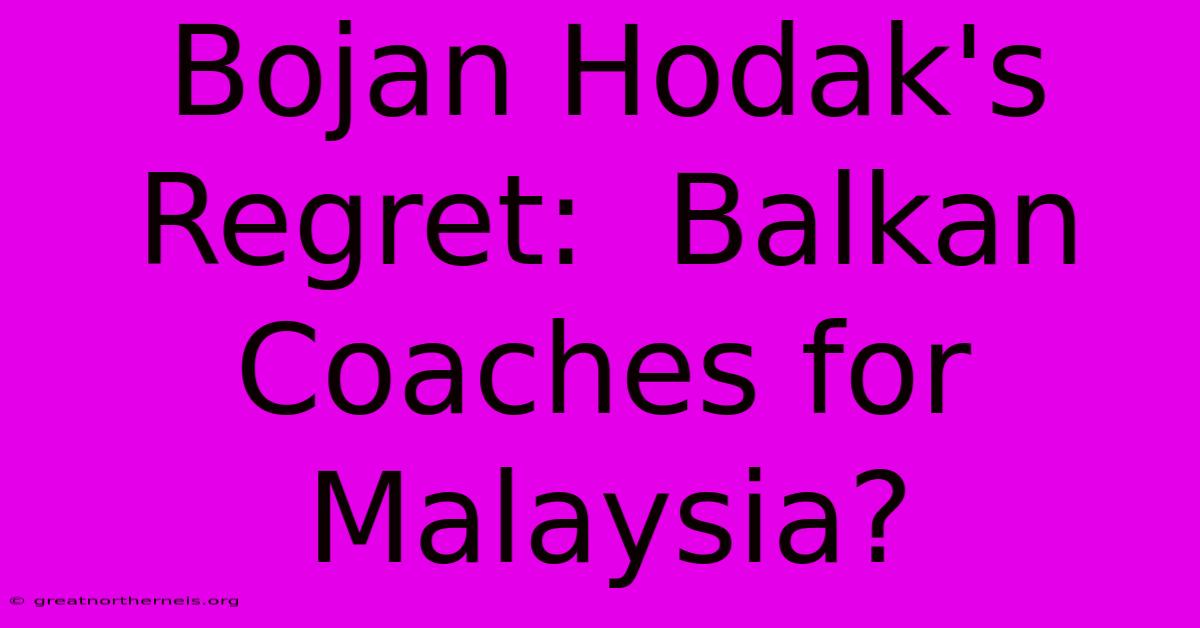 Bojan Hodak's Regret:  Balkan Coaches For Malaysia?