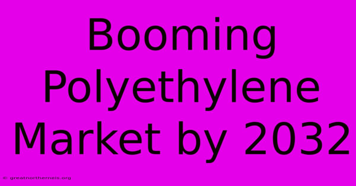 Booming Polyethylene Market By 2032