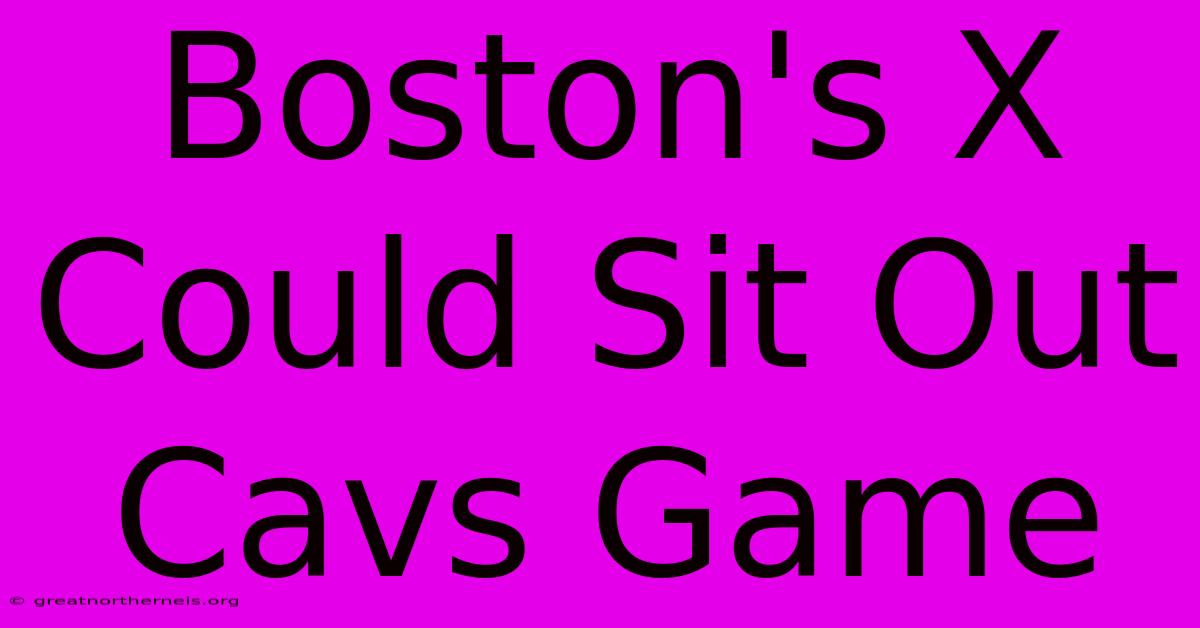 Boston's X Could Sit Out Cavs Game