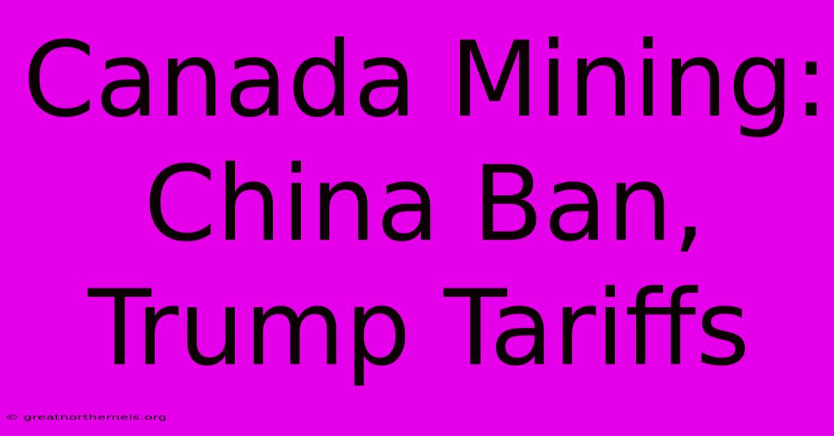 Canada Mining: China Ban, Trump Tariffs