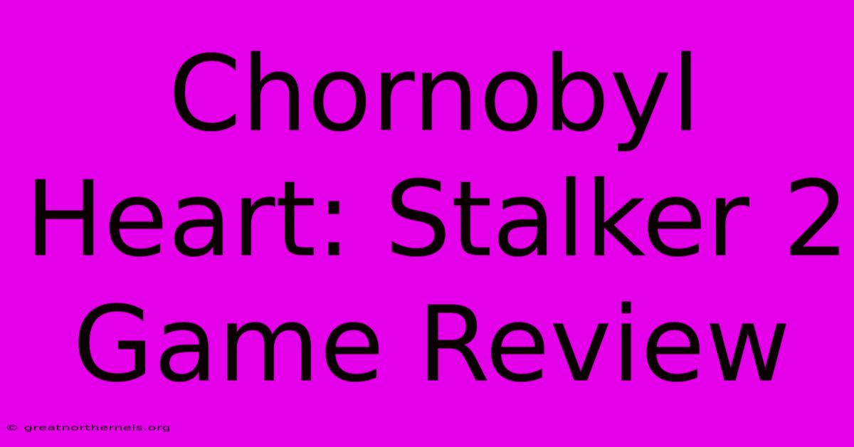 Chornobyl Heart: Stalker 2 Game Review