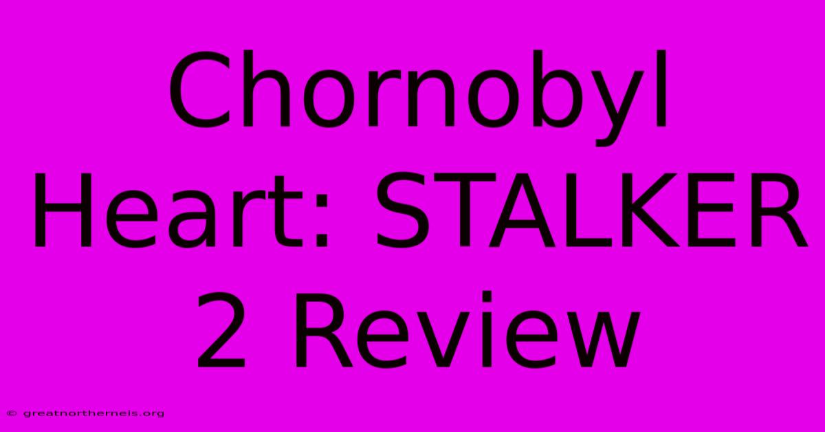 Chornobyl Heart: STALKER 2 Review