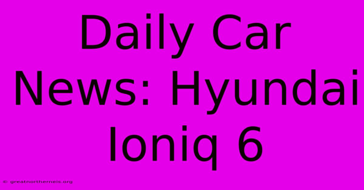 Daily Car News: Hyundai Ioniq 6