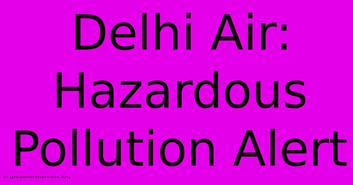 Delhi Air: Hazardous Pollution Alert