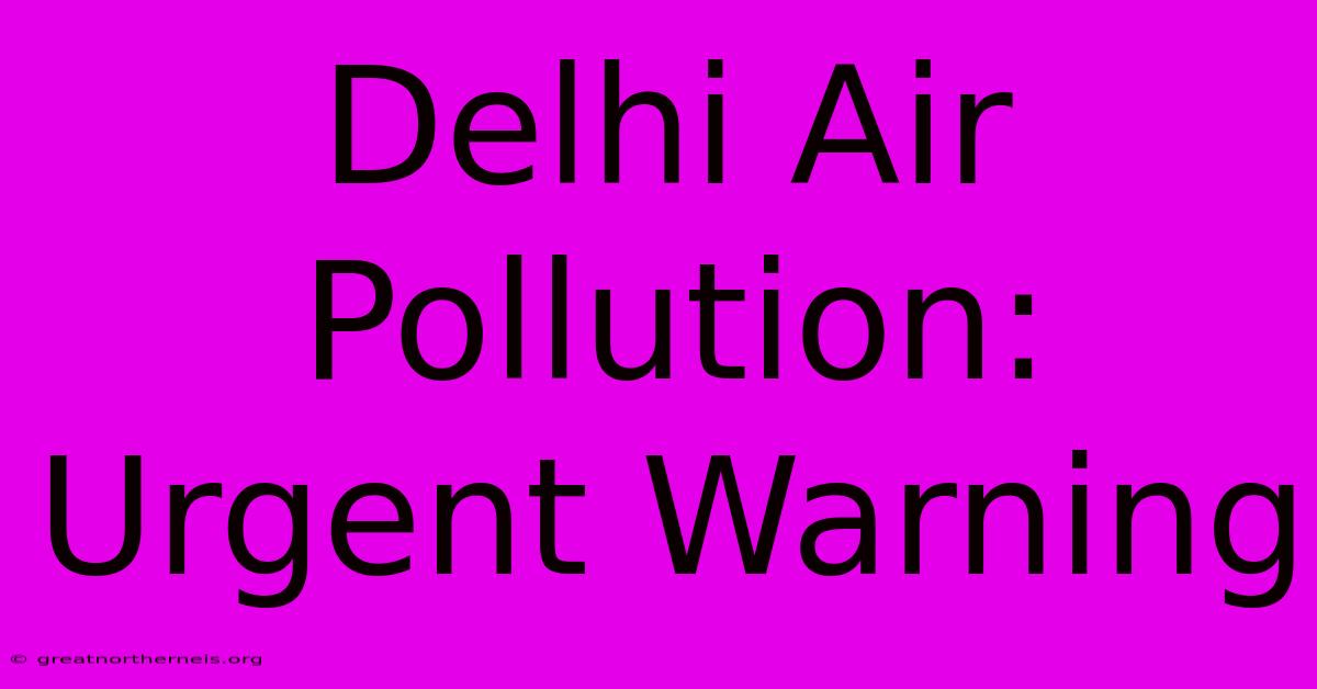 Delhi Air Pollution: Urgent Warning