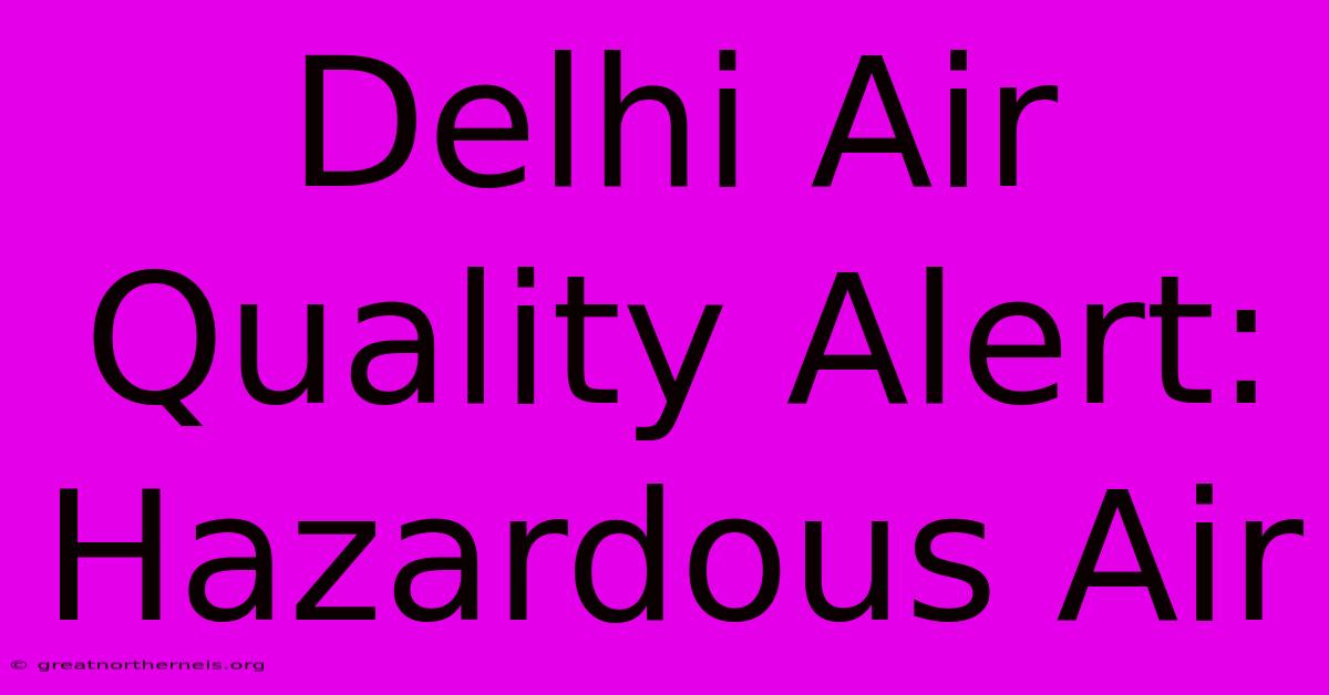 Delhi Air Quality Alert: Hazardous Air