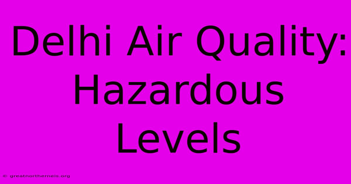 Delhi Air Quality: Hazardous Levels