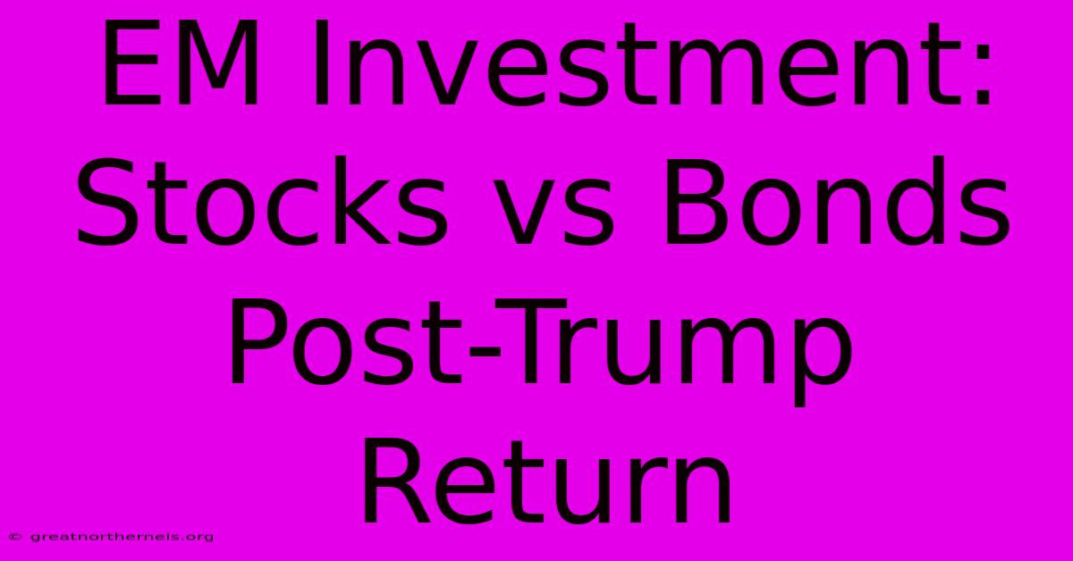 EM Investment: Stocks Vs Bonds Post-Trump Return