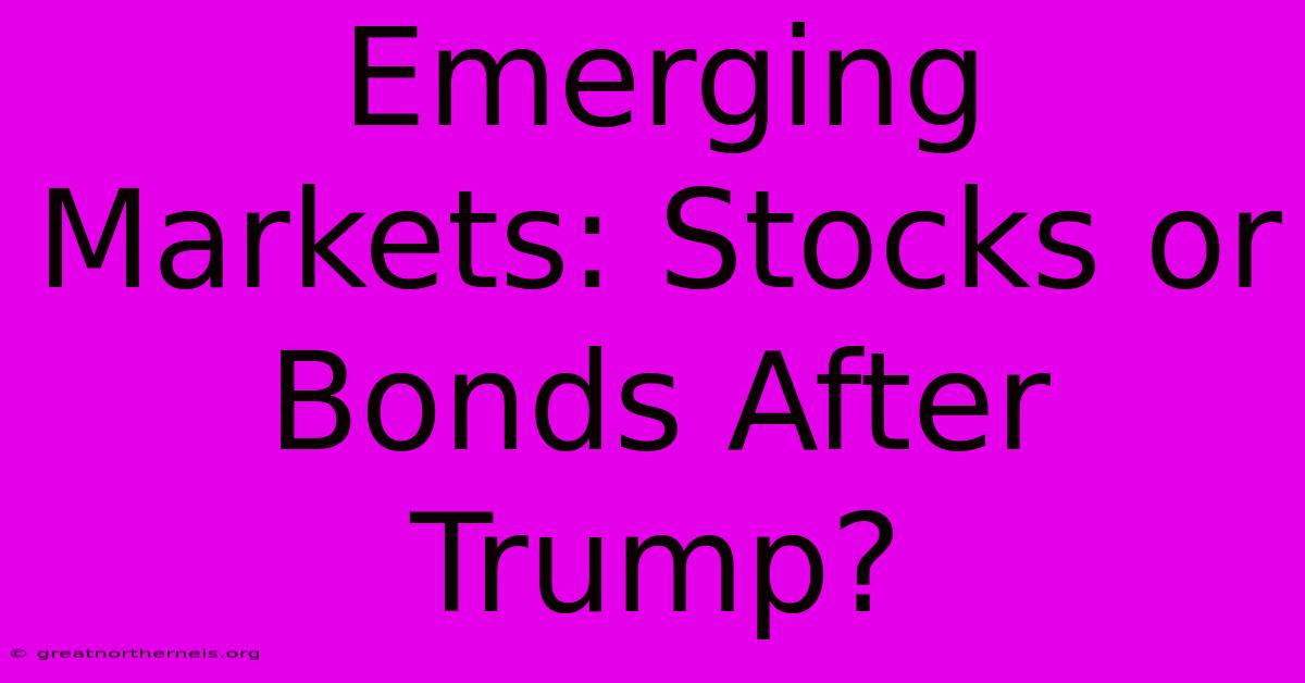 Emerging Markets: Stocks Or Bonds After Trump?