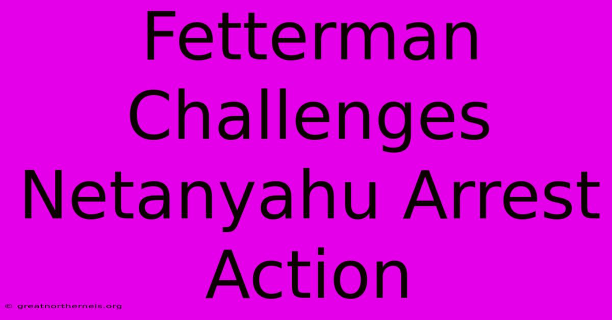 Fetterman Challenges Netanyahu Arrest Action