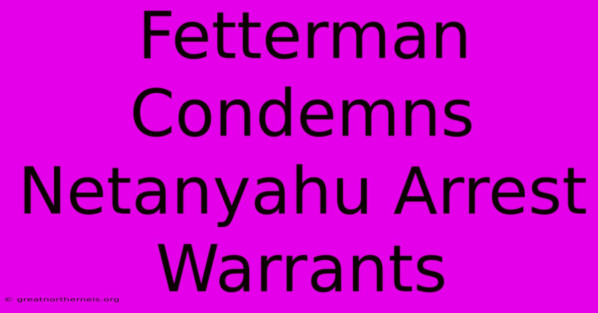 Fetterman Condemns Netanyahu Arrest Warrants