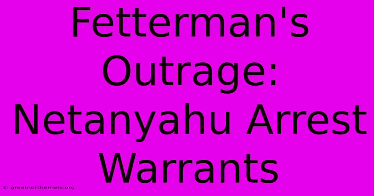 Fetterman's Outrage: Netanyahu Arrest Warrants