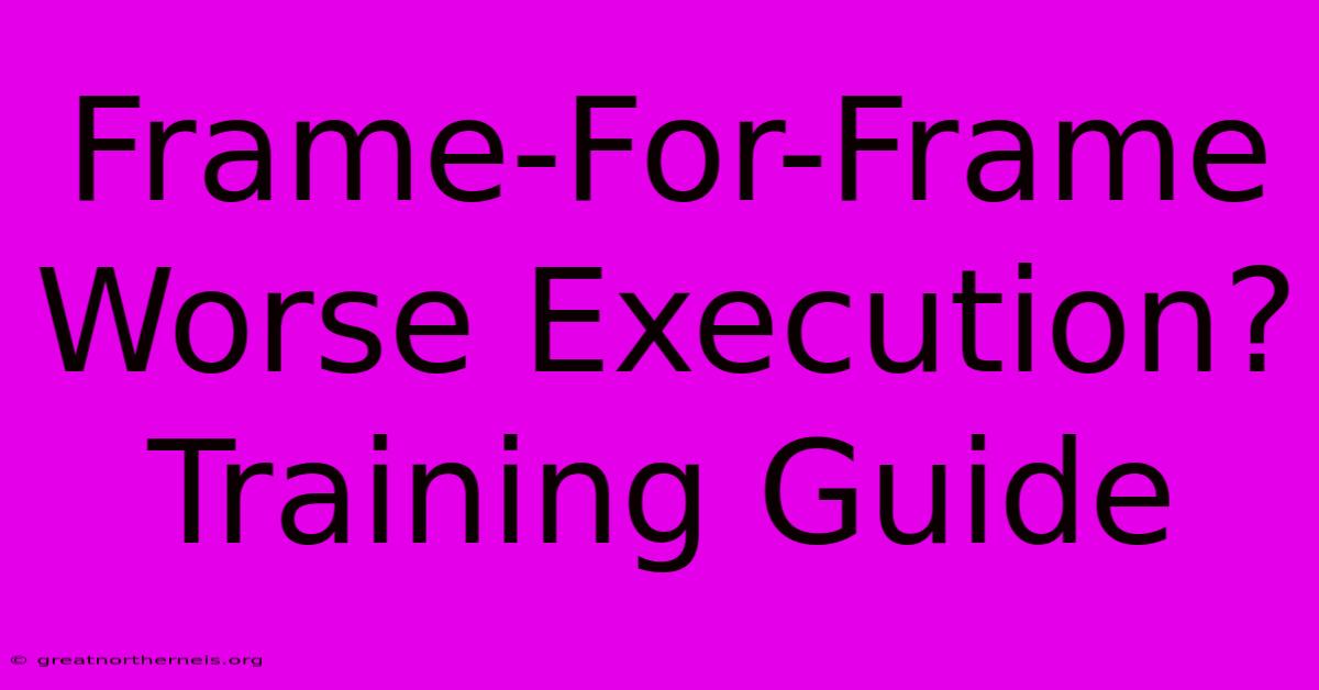 Frame-For-Frame Worse Execution? Training Guide