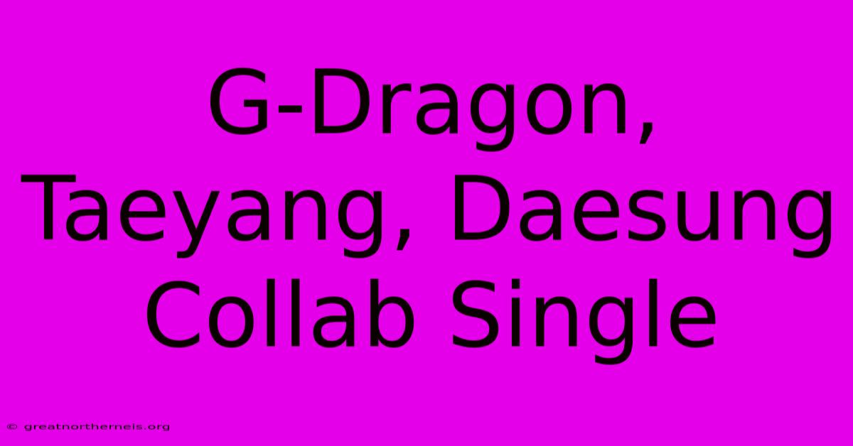 G-Dragon, Taeyang, Daesung Collab Single