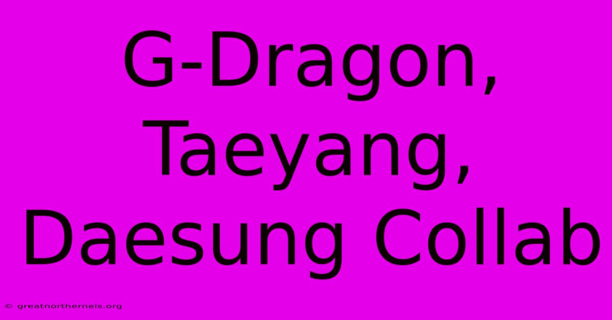 G-Dragon, Taeyang, Daesung Collab