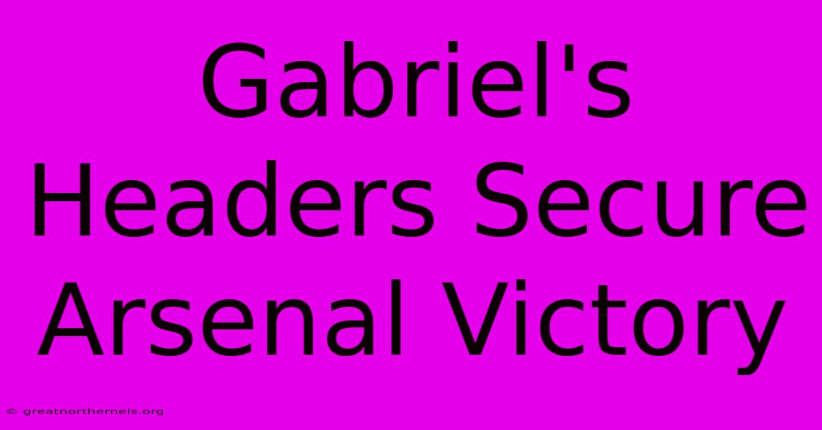 Gabriel's Headers Secure Arsenal Victory