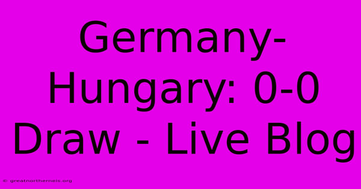 Germany-Hungary: 0-0 Draw - Live Blog