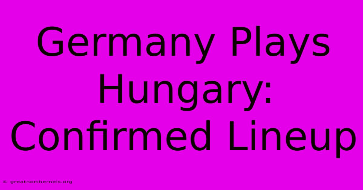 Germany Plays Hungary: Confirmed Lineup