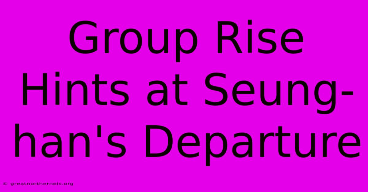 Group Rise Hints At Seung-han's Departure