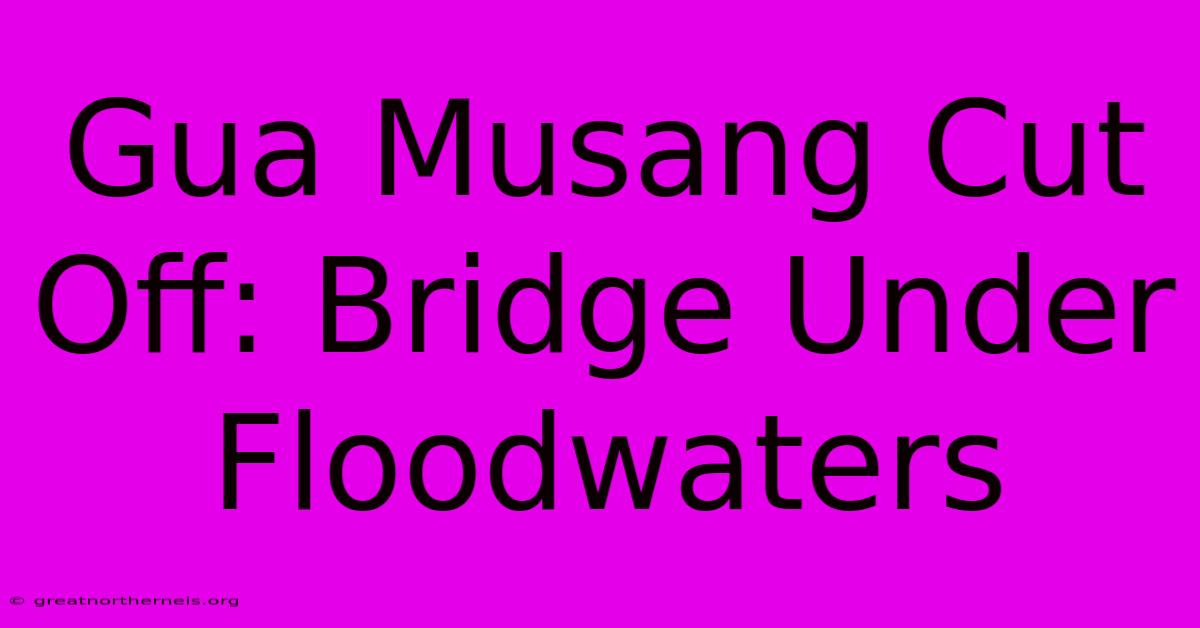 Gua Musang Cut Off: Bridge Under Floodwaters