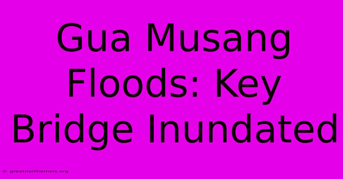 Gua Musang Floods: Key Bridge Inundated