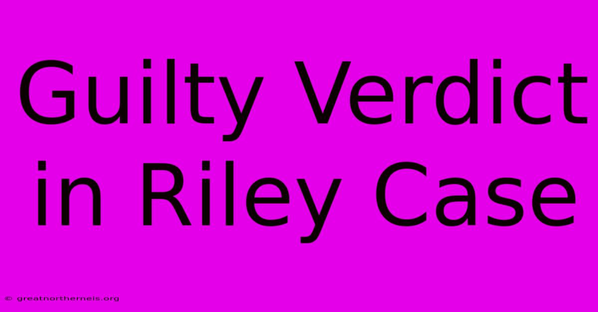 Guilty Verdict In Riley Case