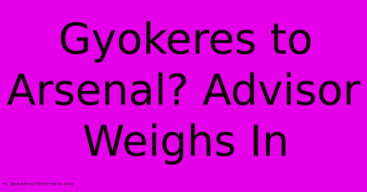 Gyokeres To Arsenal? Advisor Weighs In