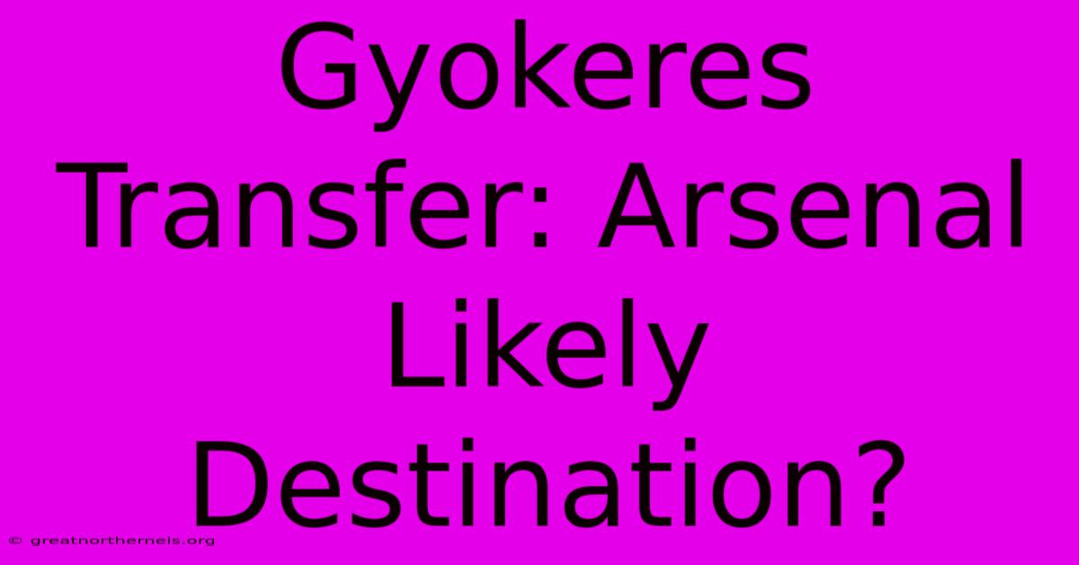 Gyokeres Transfer: Arsenal Likely Destination?