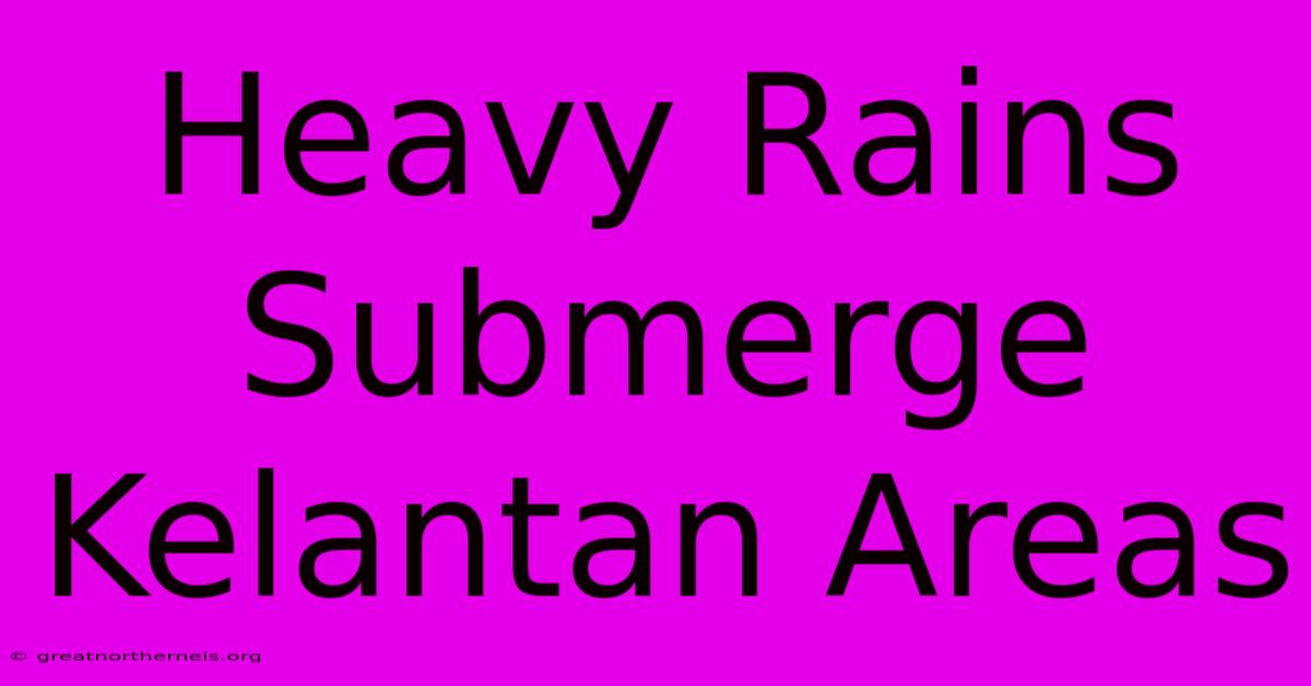 Heavy Rains Submerge Kelantan Areas