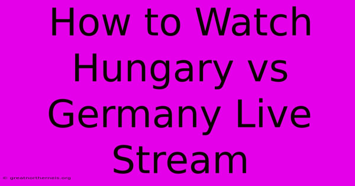 How To Watch Hungary Vs Germany Live Stream