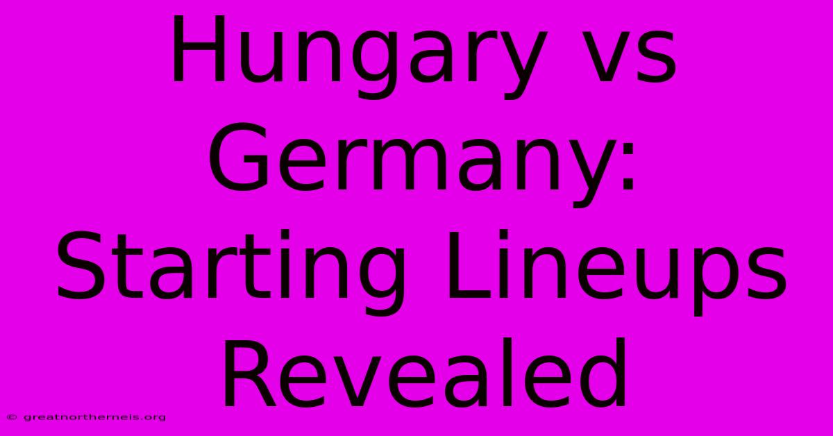 Hungary Vs Germany: Starting Lineups Revealed