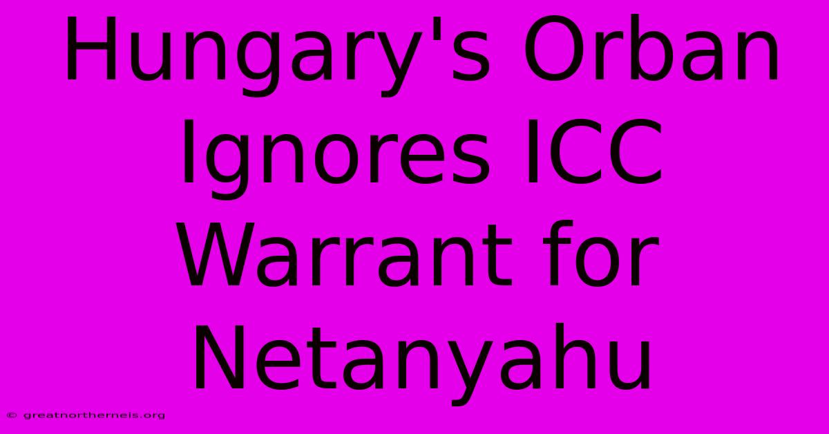 Hungary's Orban Ignores ICC Warrant For Netanyahu