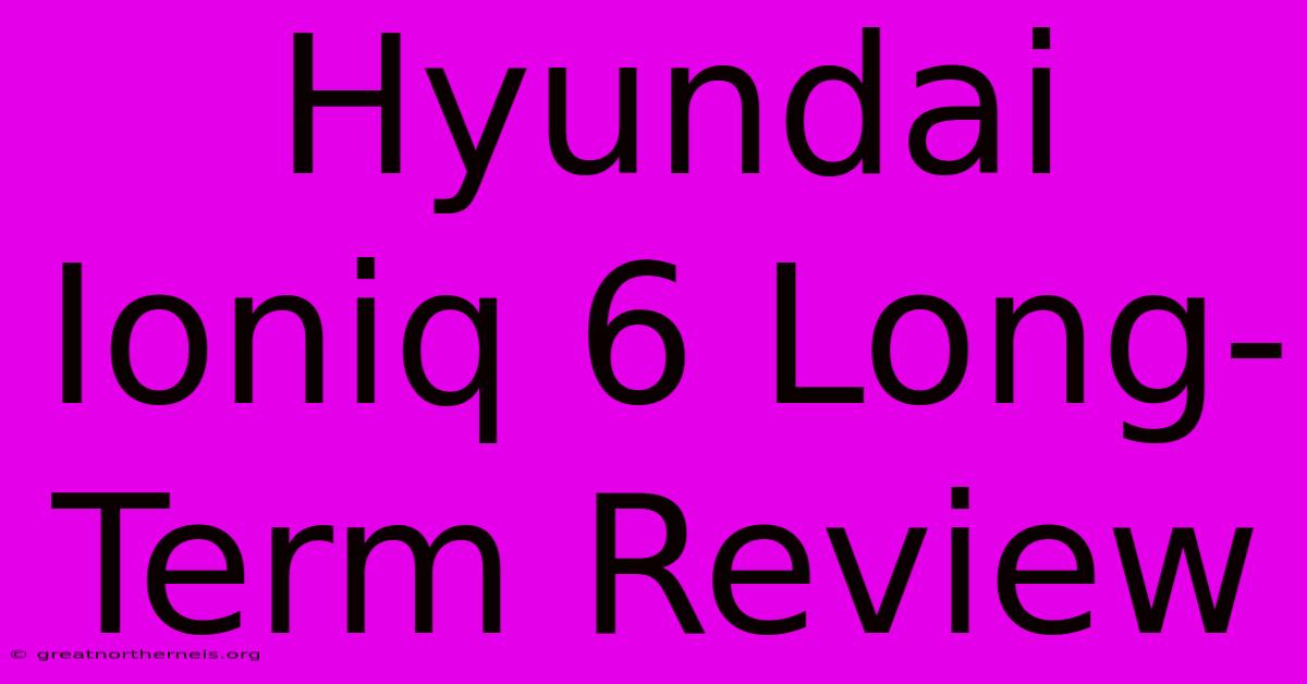 Hyundai Ioniq 6 Long-Term Review