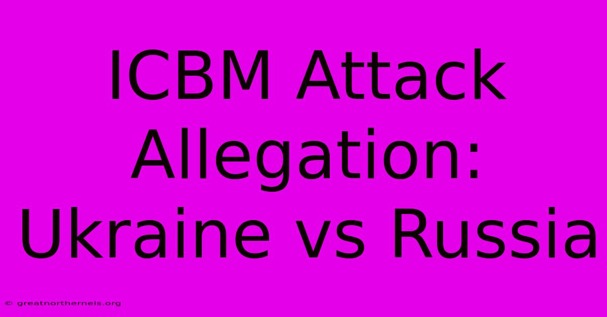 ICBM Attack Allegation: Ukraine Vs Russia