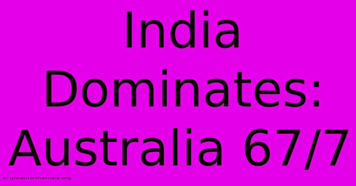 India Dominates: Australia 67/7