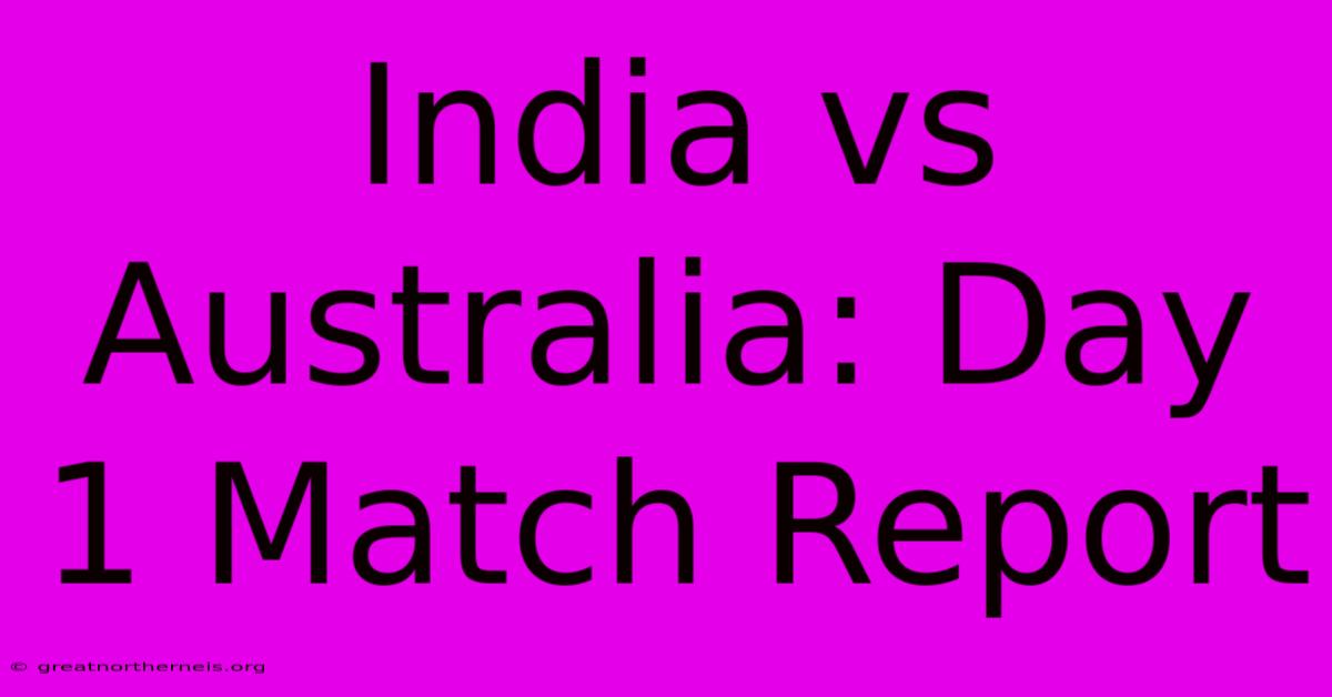 India Vs Australia: Day 1 Match Report