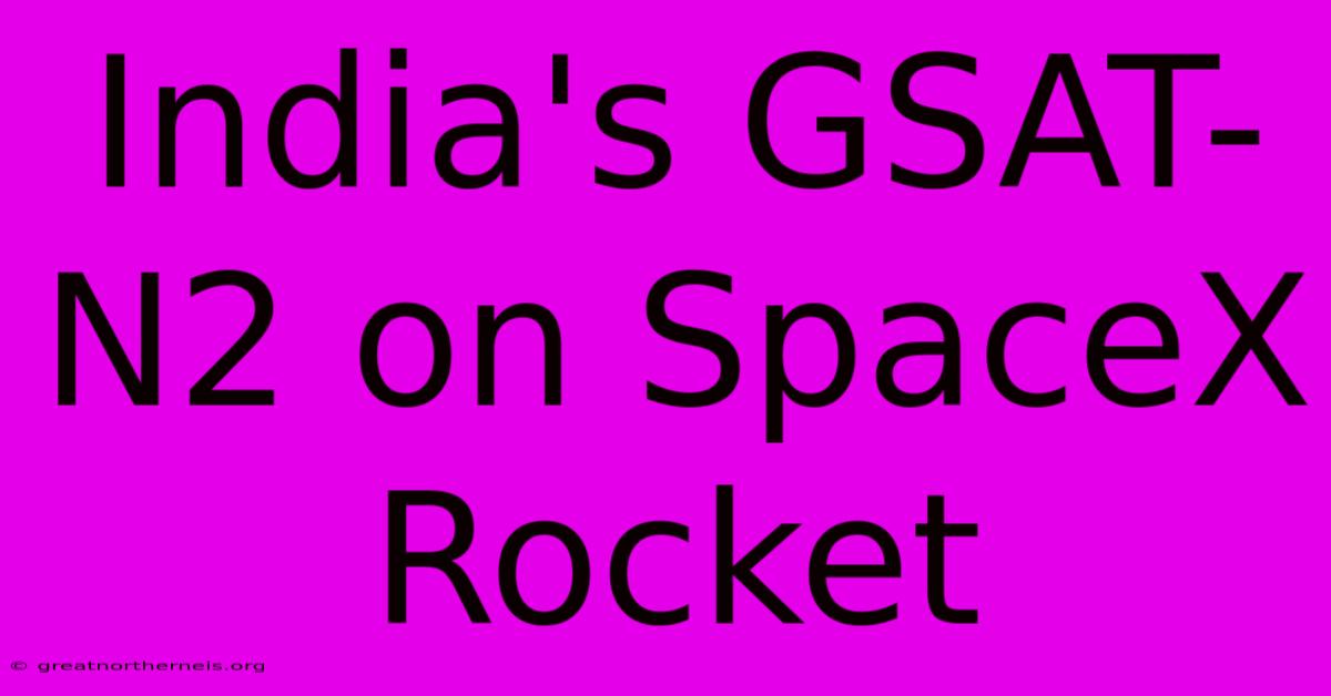 India's GSAT-N2 On SpaceX Rocket