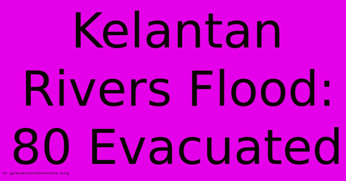 Kelantan Rivers Flood: 80 Evacuated