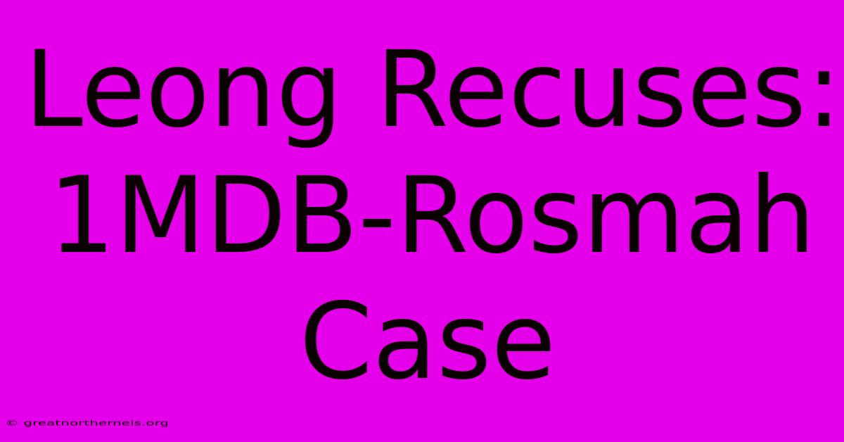 Leong Recuses: 1MDB-Rosmah Case