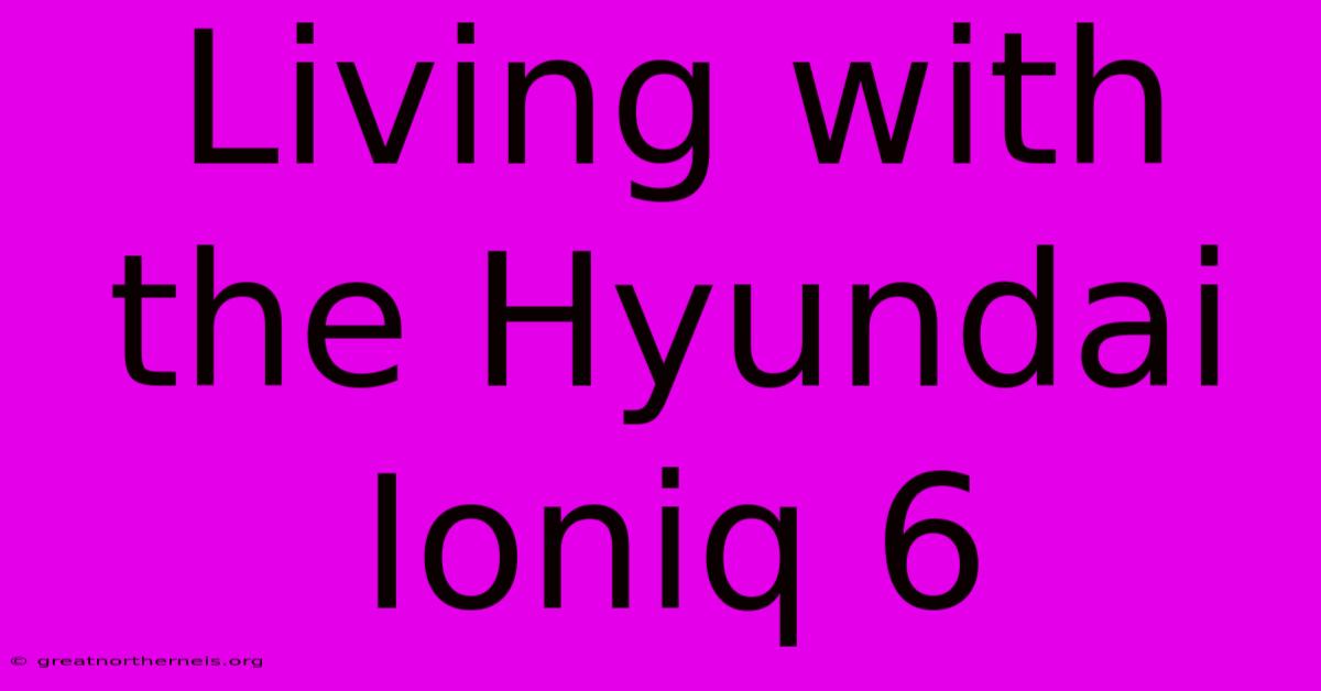 Living With The Hyundai Ioniq 6