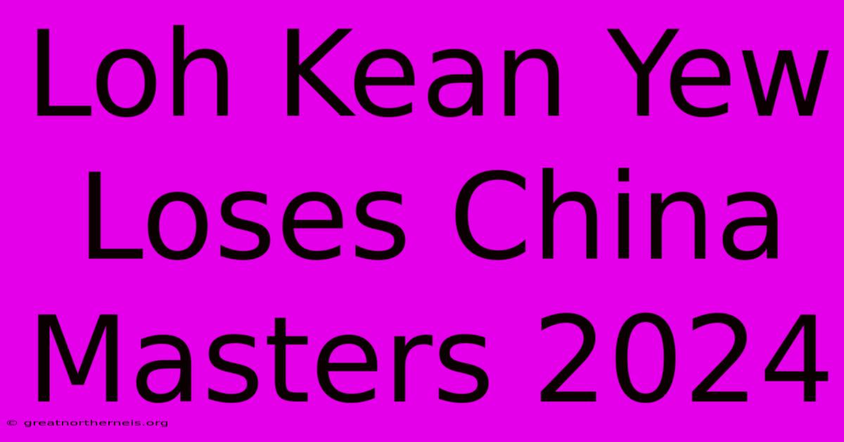 Loh Kean Yew Loses China Masters 2024