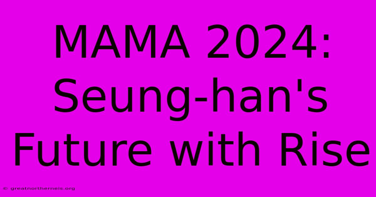 MAMA 2024: Seung-han's Future With Rise