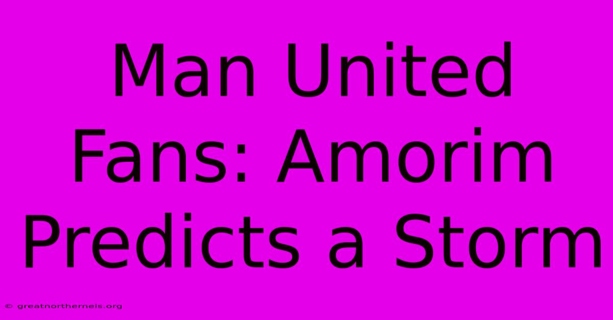 Man United Fans: Amorim Predicts A Storm