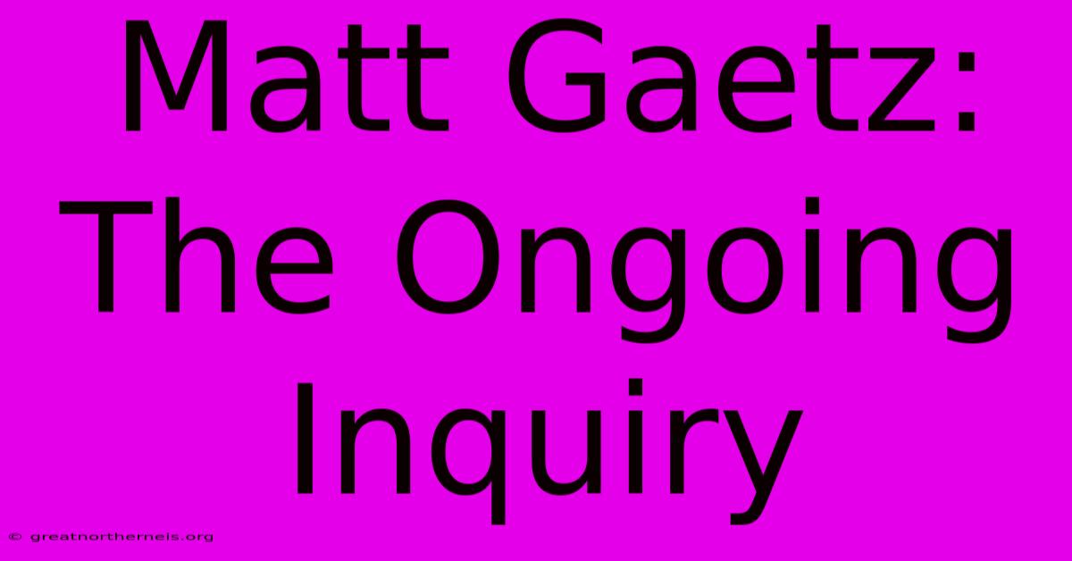 Matt Gaetz: The Ongoing Inquiry