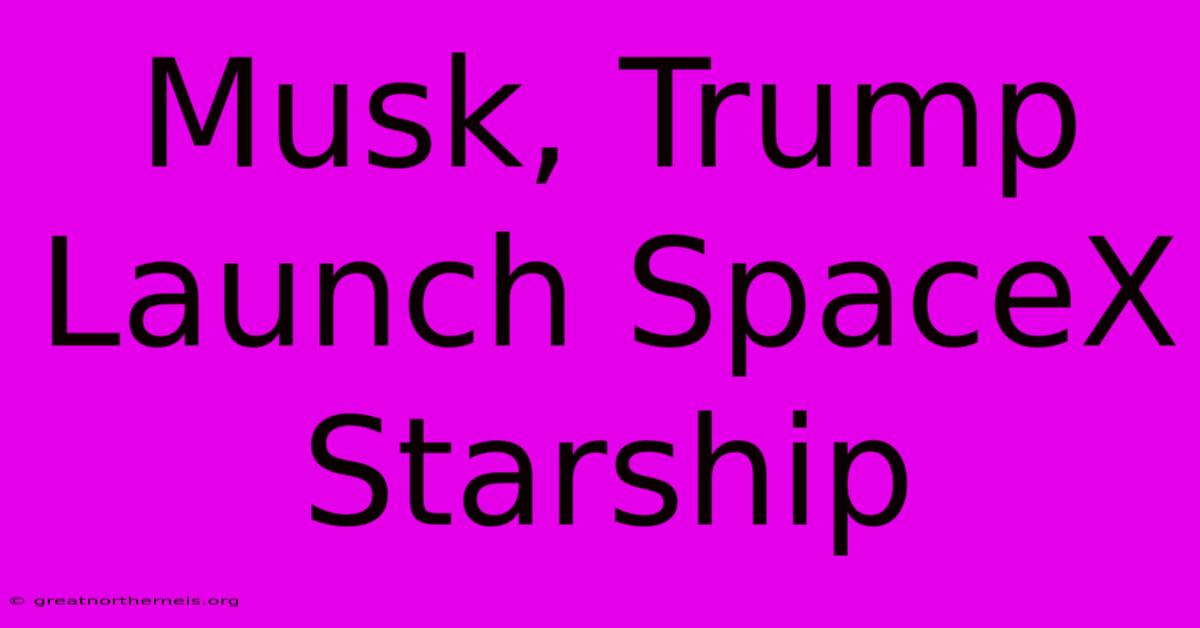 Musk, Trump Launch SpaceX Starship